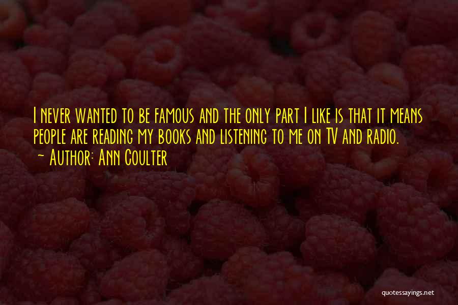 Ann Coulter Quotes: I Never Wanted To Be Famous And The Only Part I Like Is That It Means People Are Reading My