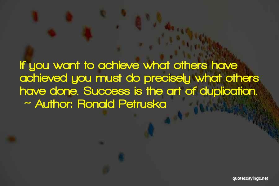 Ronald Petruska Quotes: If You Want To Achieve What Others Have Achieved You Must Do Precisely What Others Have Done. Success Is The