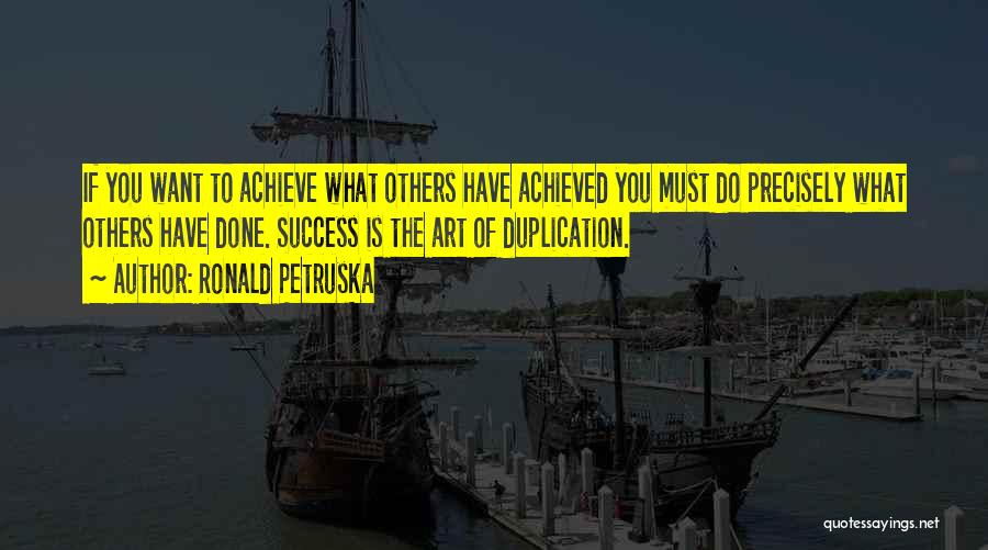 Ronald Petruska Quotes: If You Want To Achieve What Others Have Achieved You Must Do Precisely What Others Have Done. Success Is The