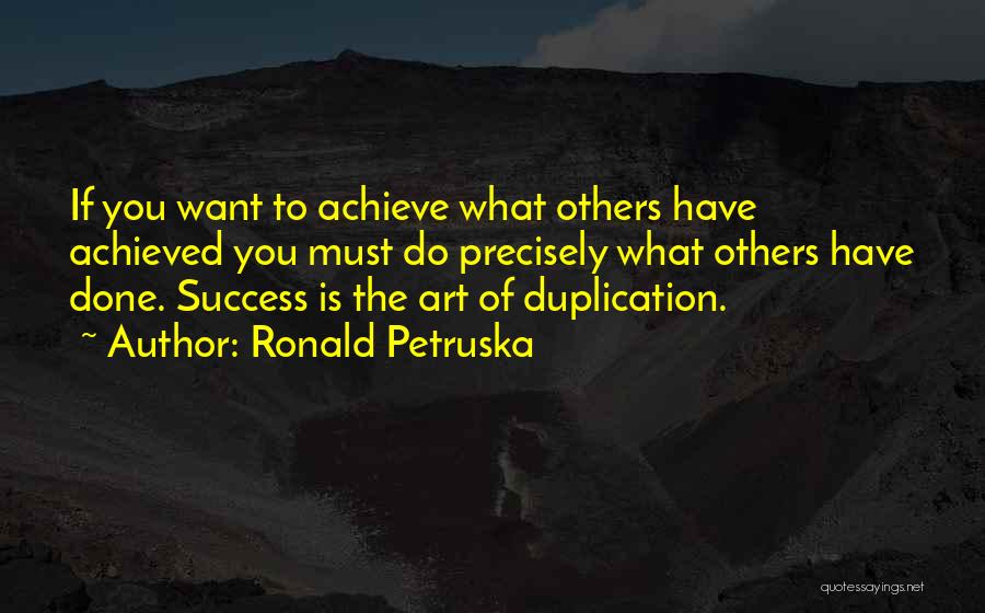 Ronald Petruska Quotes: If You Want To Achieve What Others Have Achieved You Must Do Precisely What Others Have Done. Success Is The