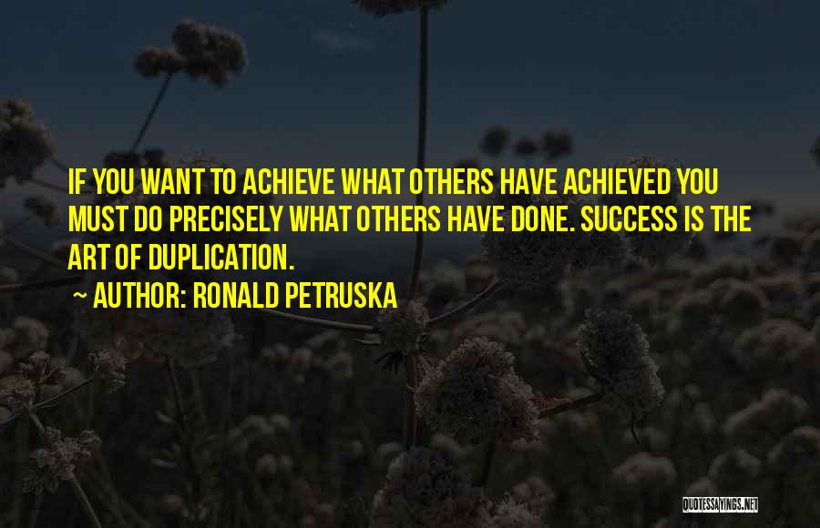 Ronald Petruska Quotes: If You Want To Achieve What Others Have Achieved You Must Do Precisely What Others Have Done. Success Is The