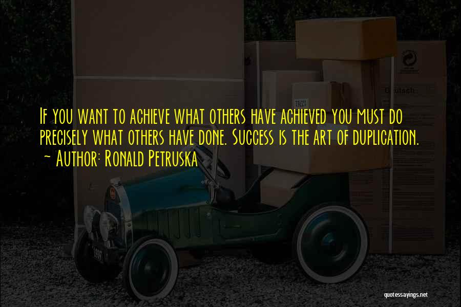 Ronald Petruska Quotes: If You Want To Achieve What Others Have Achieved You Must Do Precisely What Others Have Done. Success Is The