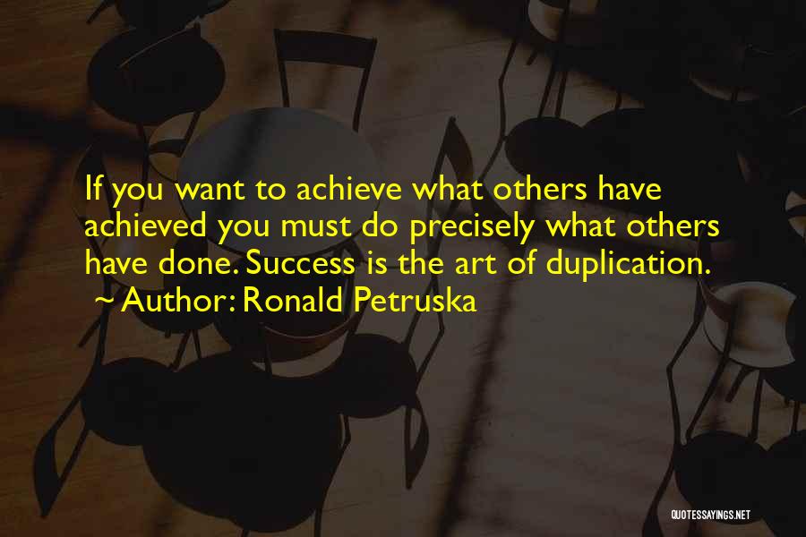 Ronald Petruska Quotes: If You Want To Achieve What Others Have Achieved You Must Do Precisely What Others Have Done. Success Is The