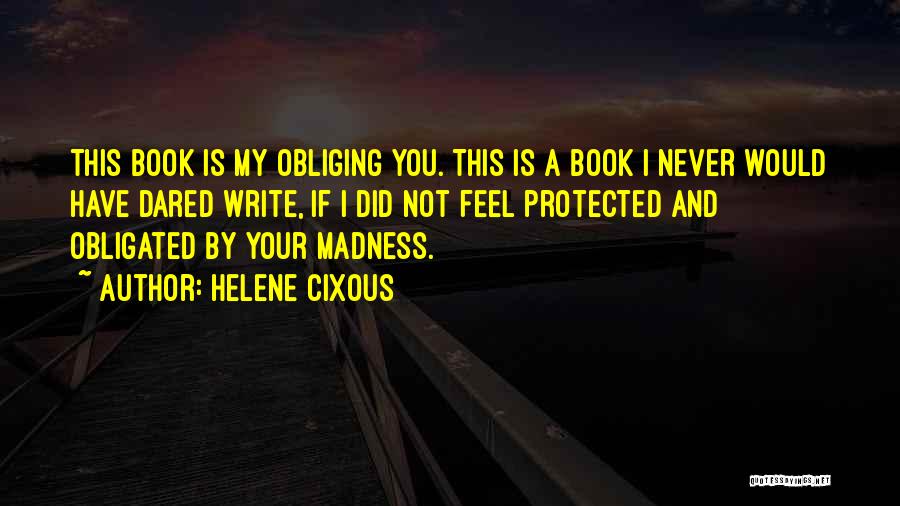 Helene Cixous Quotes: This Book Is My Obliging You. This Is A Book I Never Would Have Dared Write, If I Did Not