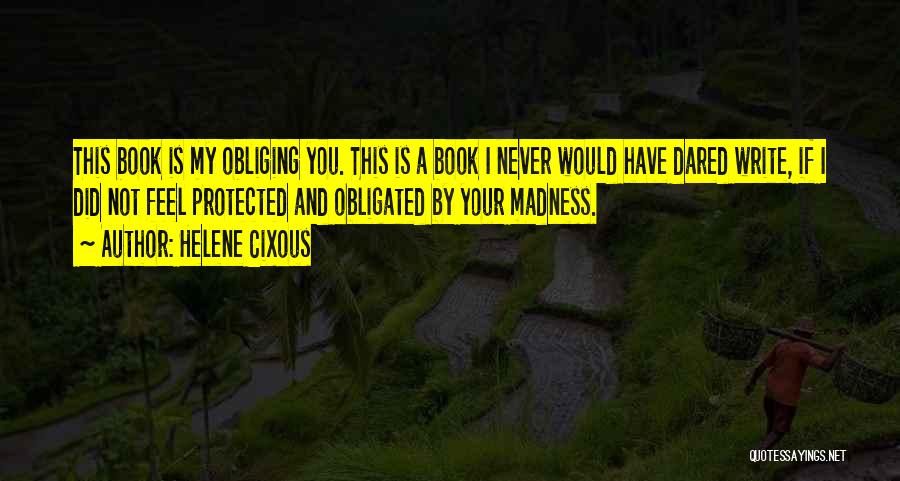 Helene Cixous Quotes: This Book Is My Obliging You. This Is A Book I Never Would Have Dared Write, If I Did Not