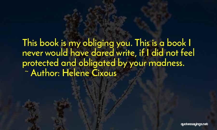 Helene Cixous Quotes: This Book Is My Obliging You. This Is A Book I Never Would Have Dared Write, If I Did Not