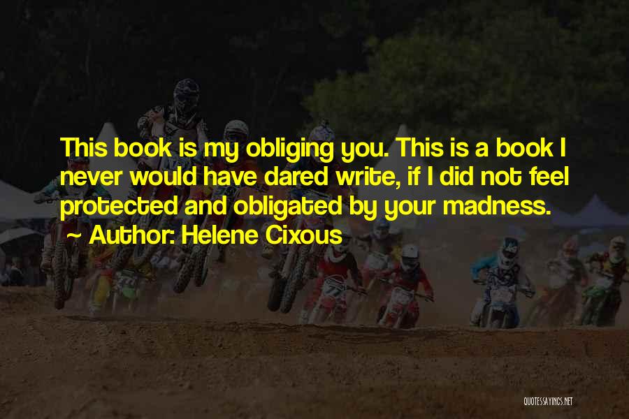 Helene Cixous Quotes: This Book Is My Obliging You. This Is A Book I Never Would Have Dared Write, If I Did Not