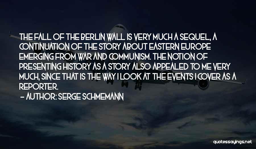 Serge Schmemann Quotes: The Fall Of The Berlin Wall Is Very Much A Sequel, A Continuation Of The Story About Eastern Europe Emerging