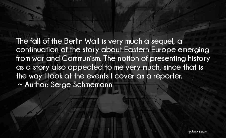 Serge Schmemann Quotes: The Fall Of The Berlin Wall Is Very Much A Sequel, A Continuation Of The Story About Eastern Europe Emerging