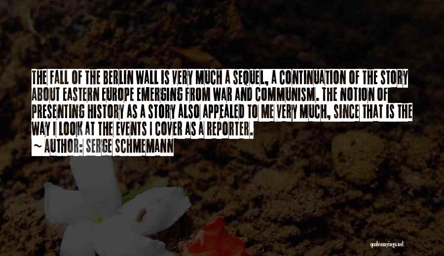 Serge Schmemann Quotes: The Fall Of The Berlin Wall Is Very Much A Sequel, A Continuation Of The Story About Eastern Europe Emerging