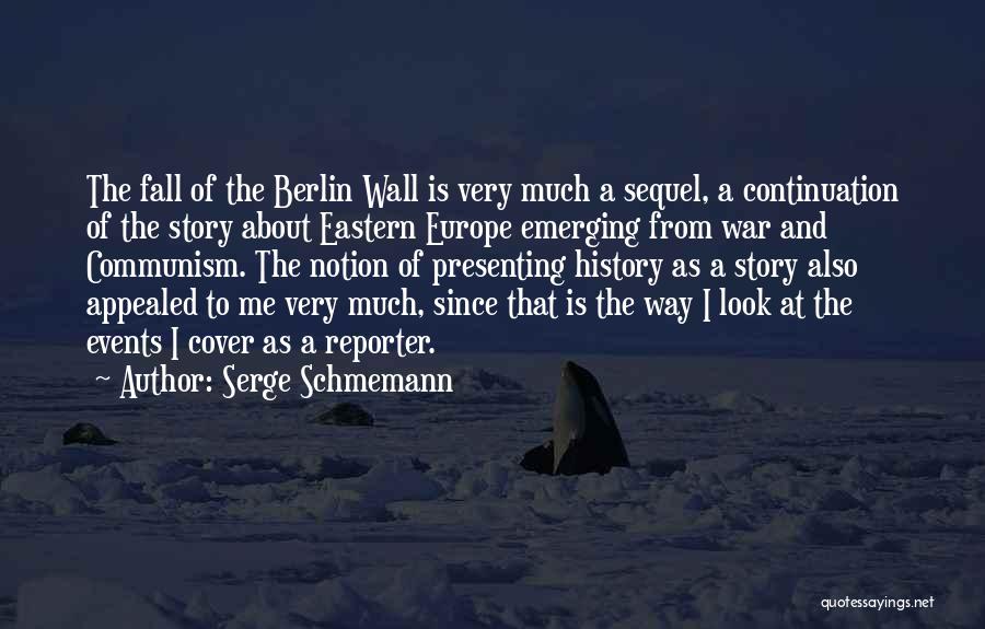 Serge Schmemann Quotes: The Fall Of The Berlin Wall Is Very Much A Sequel, A Continuation Of The Story About Eastern Europe Emerging