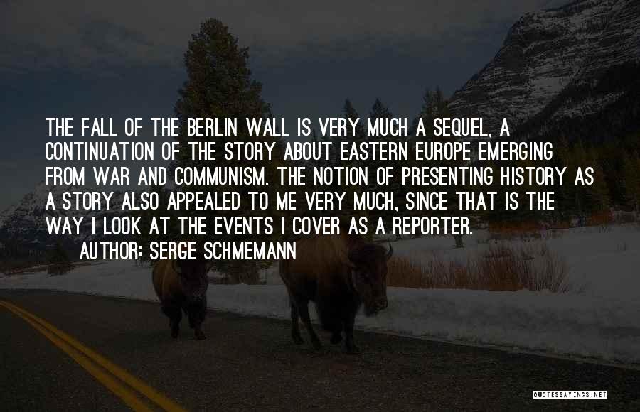 Serge Schmemann Quotes: The Fall Of The Berlin Wall Is Very Much A Sequel, A Continuation Of The Story About Eastern Europe Emerging