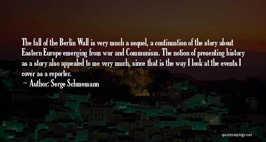 Serge Schmemann Quotes: The Fall Of The Berlin Wall Is Very Much A Sequel, A Continuation Of The Story About Eastern Europe Emerging