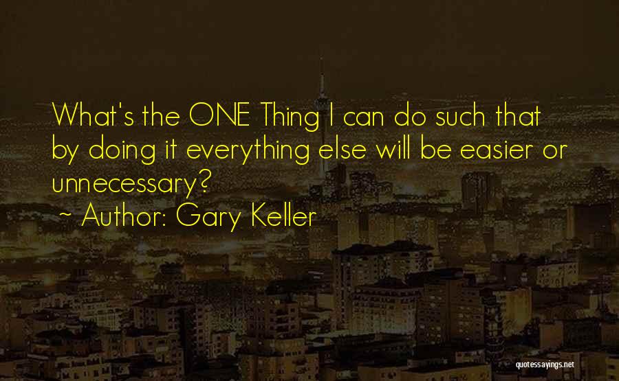 Gary Keller Quotes: What's The One Thing I Can Do Such That By Doing It Everything Else Will Be Easier Or Unnecessary?