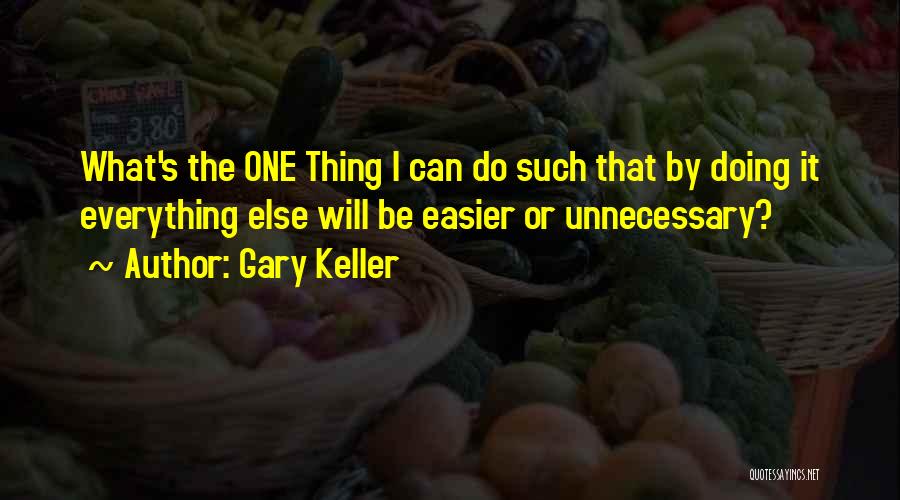 Gary Keller Quotes: What's The One Thing I Can Do Such That By Doing It Everything Else Will Be Easier Or Unnecessary?