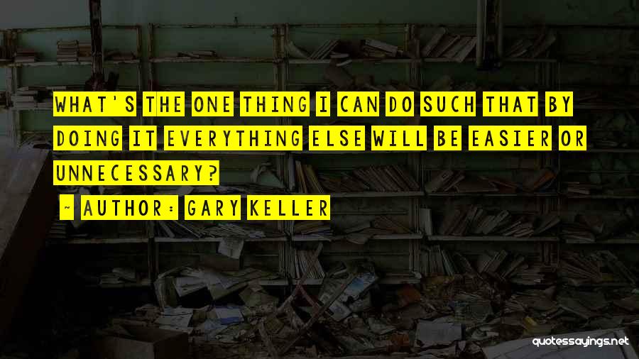 Gary Keller Quotes: What's The One Thing I Can Do Such That By Doing It Everything Else Will Be Easier Or Unnecessary?