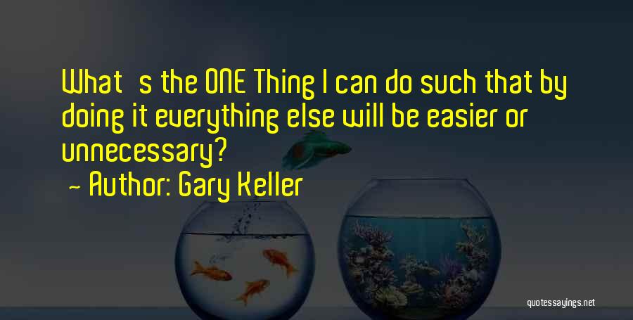 Gary Keller Quotes: What's The One Thing I Can Do Such That By Doing It Everything Else Will Be Easier Or Unnecessary?