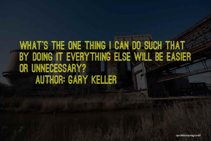 Gary Keller Quotes: What's The One Thing I Can Do Such That By Doing It Everything Else Will Be Easier Or Unnecessary?