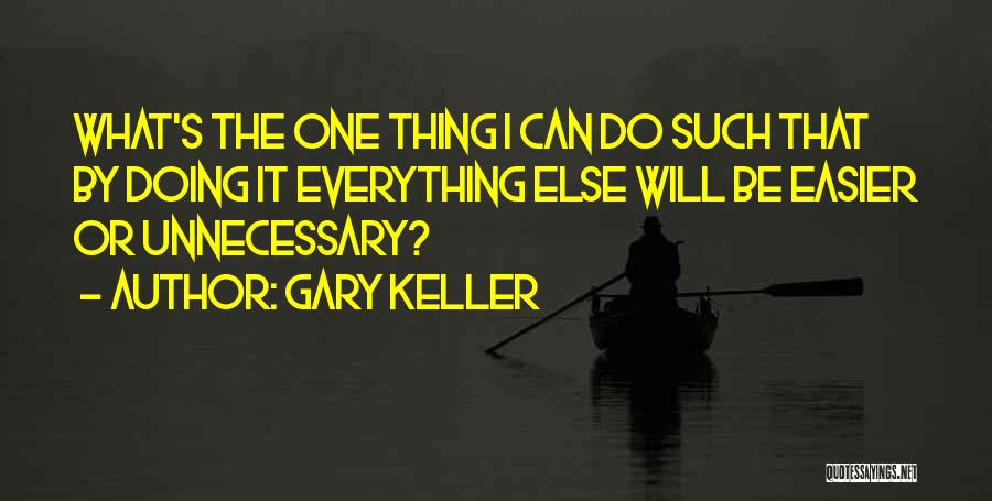 Gary Keller Quotes: What's The One Thing I Can Do Such That By Doing It Everything Else Will Be Easier Or Unnecessary?