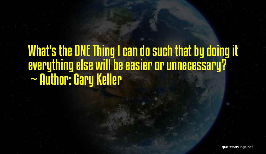 Gary Keller Quotes: What's The One Thing I Can Do Such That By Doing It Everything Else Will Be Easier Or Unnecessary?