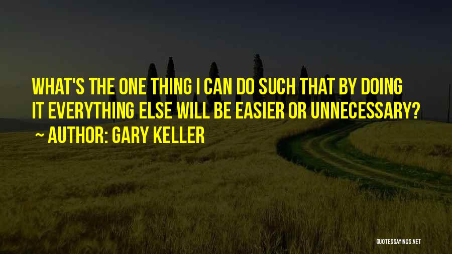 Gary Keller Quotes: What's The One Thing I Can Do Such That By Doing It Everything Else Will Be Easier Or Unnecessary?