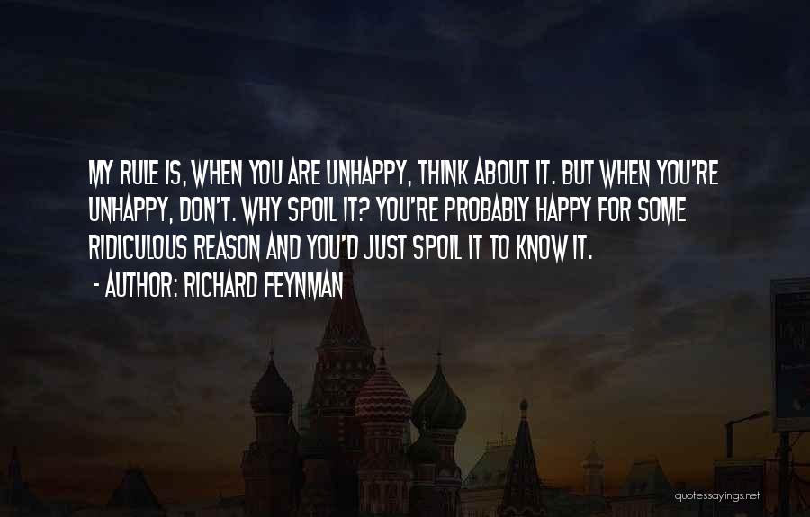 Richard Feynman Quotes: My Rule Is, When You Are Unhappy, Think About It. But When You're Unhappy, Don't. Why Spoil It? You're Probably
