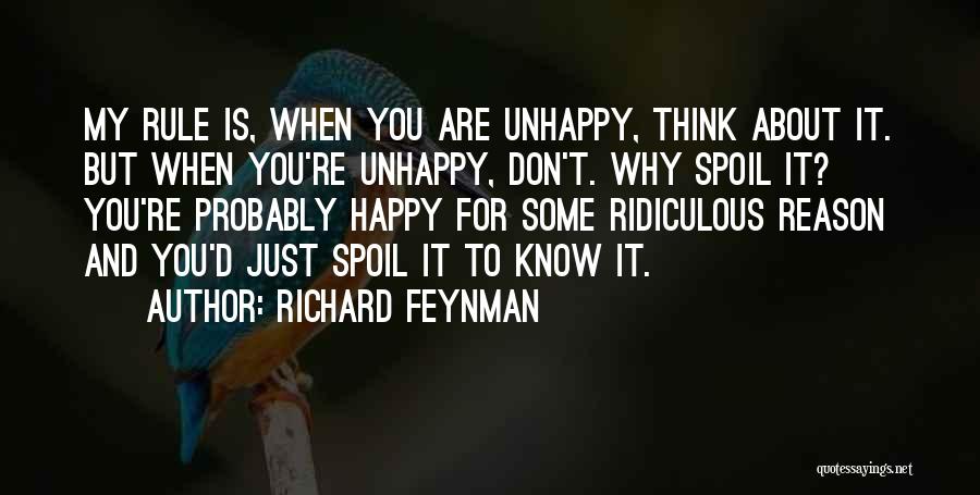 Richard Feynman Quotes: My Rule Is, When You Are Unhappy, Think About It. But When You're Unhappy, Don't. Why Spoil It? You're Probably