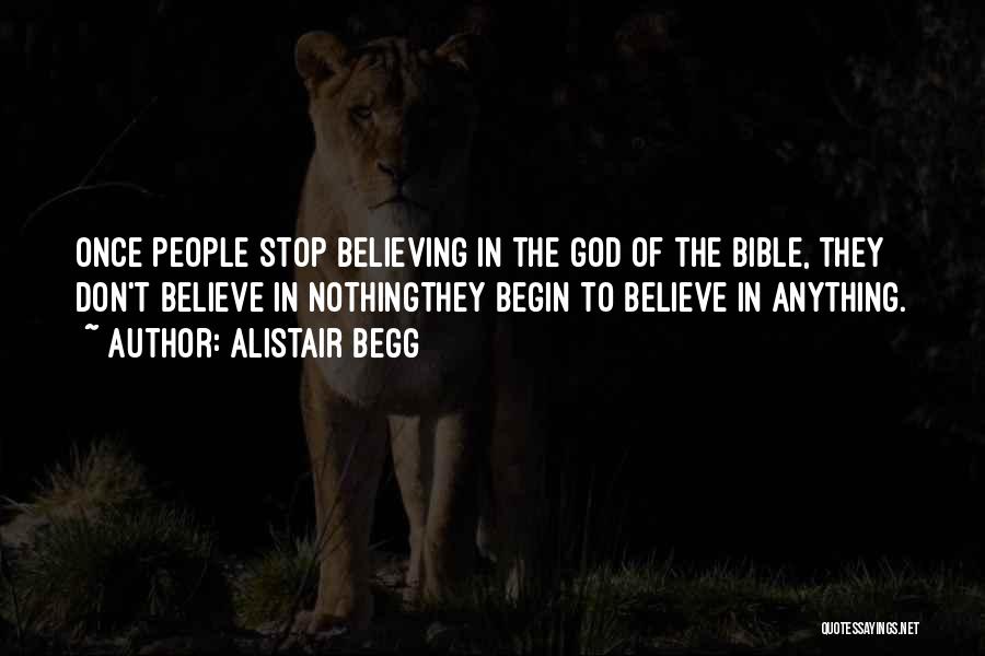 Alistair Begg Quotes: Once People Stop Believing In The God Of The Bible, They Don't Believe In Nothingthey Begin To Believe In Anything.