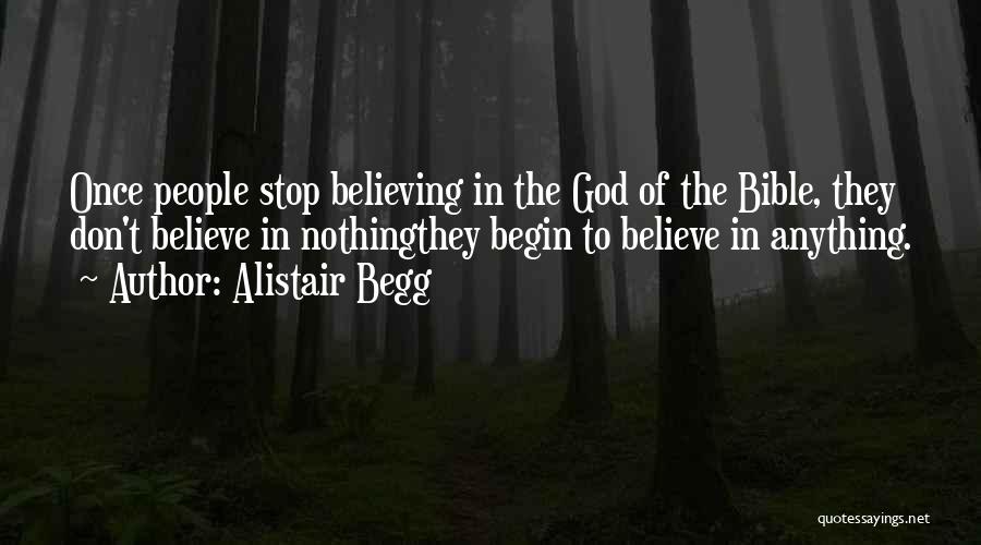Alistair Begg Quotes: Once People Stop Believing In The God Of The Bible, They Don't Believe In Nothingthey Begin To Believe In Anything.