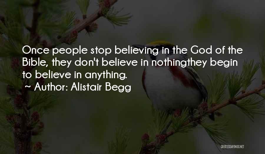 Alistair Begg Quotes: Once People Stop Believing In The God Of The Bible, They Don't Believe In Nothingthey Begin To Believe In Anything.