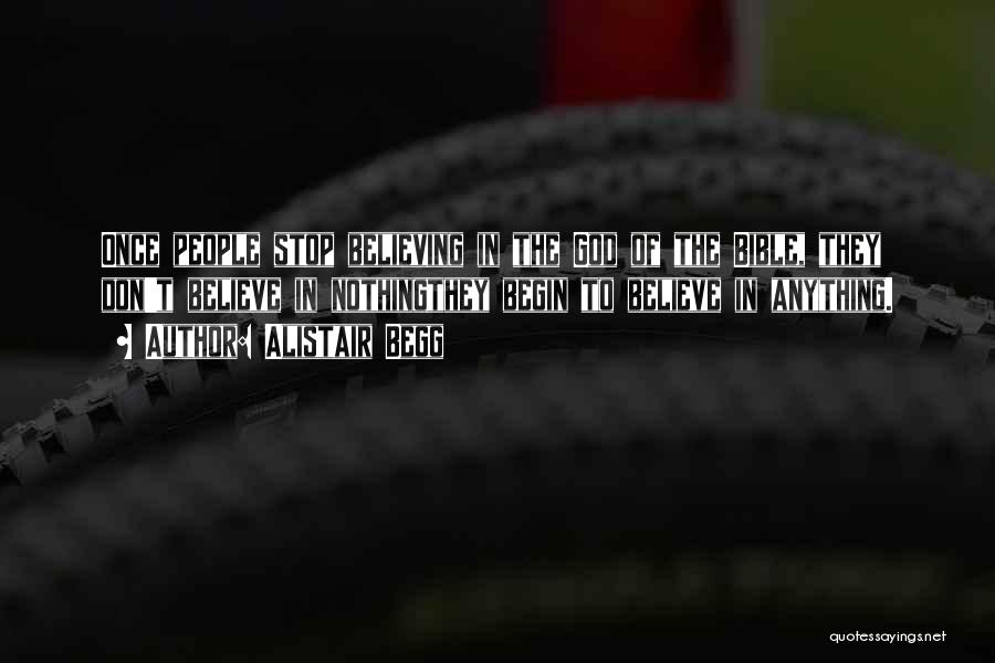 Alistair Begg Quotes: Once People Stop Believing In The God Of The Bible, They Don't Believe In Nothingthey Begin To Believe In Anything.