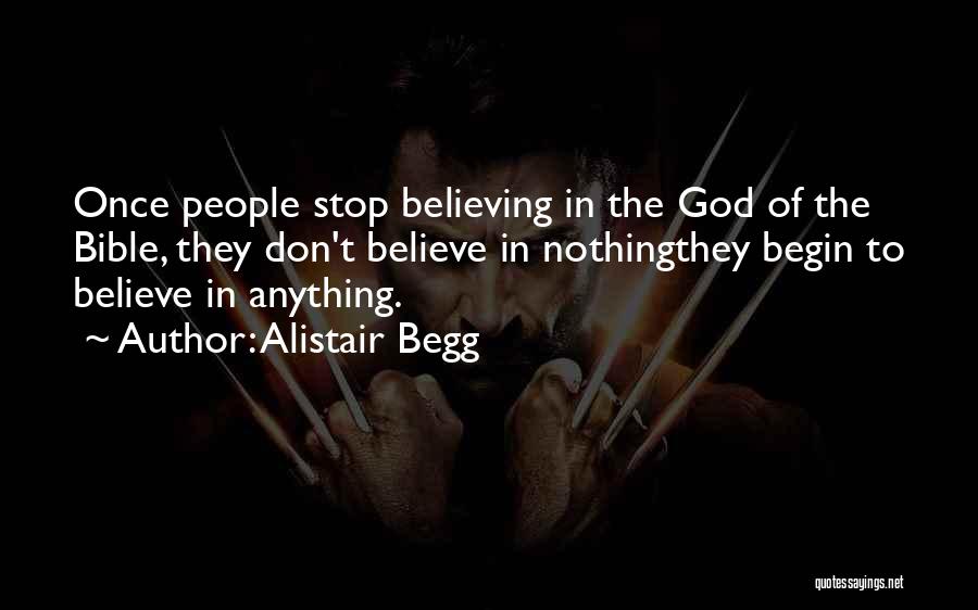 Alistair Begg Quotes: Once People Stop Believing In The God Of The Bible, They Don't Believe In Nothingthey Begin To Believe In Anything.