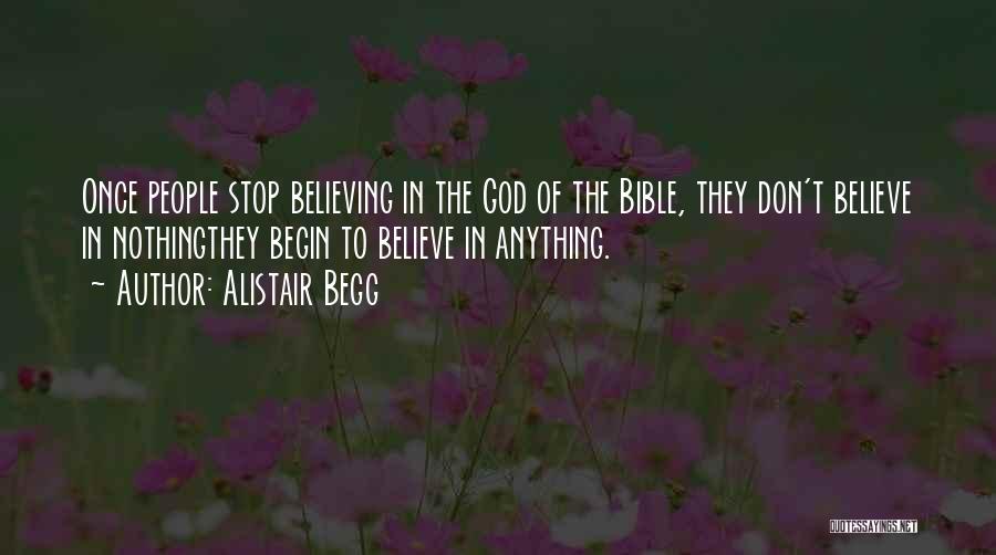 Alistair Begg Quotes: Once People Stop Believing In The God Of The Bible, They Don't Believe In Nothingthey Begin To Believe In Anything.