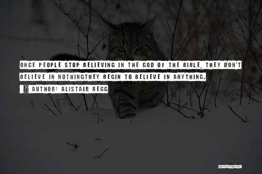 Alistair Begg Quotes: Once People Stop Believing In The God Of The Bible, They Don't Believe In Nothingthey Begin To Believe In Anything.