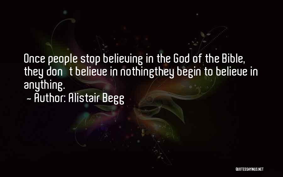 Alistair Begg Quotes: Once People Stop Believing In The God Of The Bible, They Don't Believe In Nothingthey Begin To Believe In Anything.