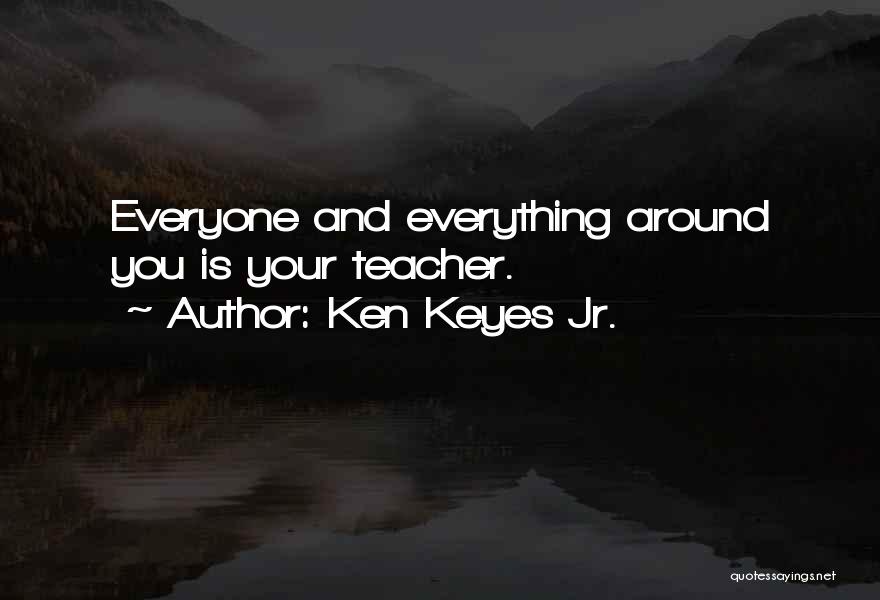 Ken Keyes Jr. Quotes: Everyone And Everything Around You Is Your Teacher.