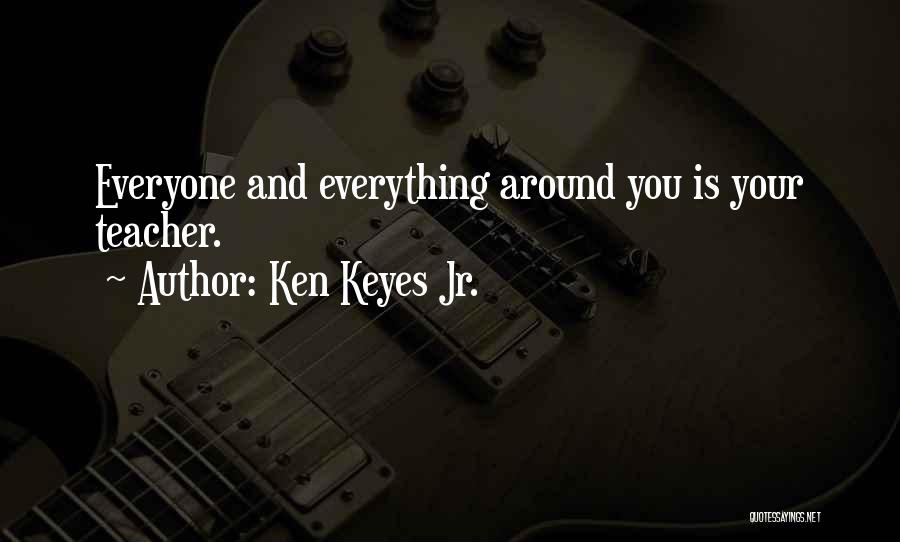 Ken Keyes Jr. Quotes: Everyone And Everything Around You Is Your Teacher.