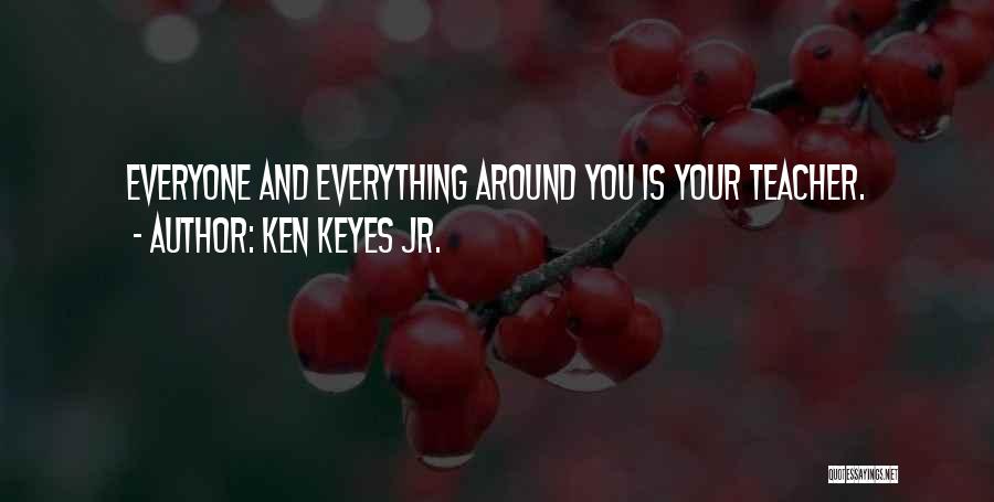 Ken Keyes Jr. Quotes: Everyone And Everything Around You Is Your Teacher.