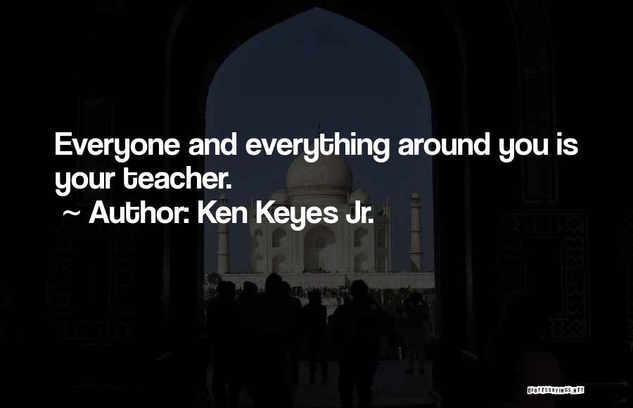 Ken Keyes Jr. Quotes: Everyone And Everything Around You Is Your Teacher.