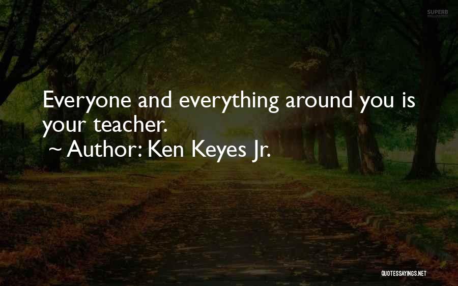 Ken Keyes Jr. Quotes: Everyone And Everything Around You Is Your Teacher.