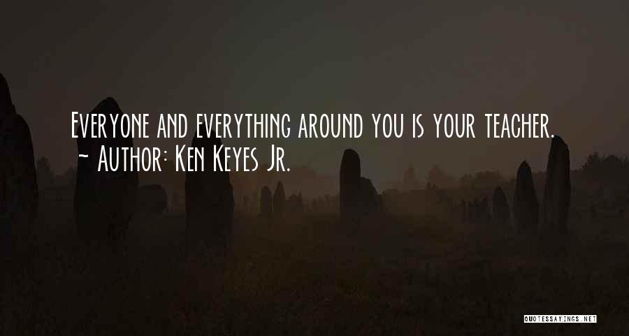 Ken Keyes Jr. Quotes: Everyone And Everything Around You Is Your Teacher.