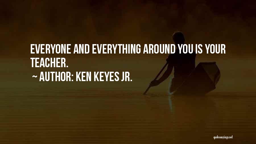 Ken Keyes Jr. Quotes: Everyone And Everything Around You Is Your Teacher.