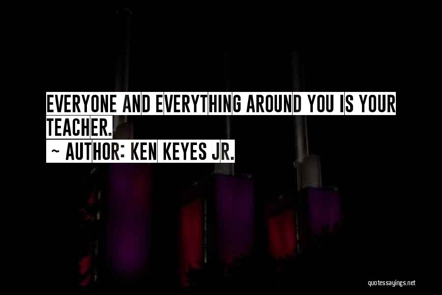 Ken Keyes Jr. Quotes: Everyone And Everything Around You Is Your Teacher.