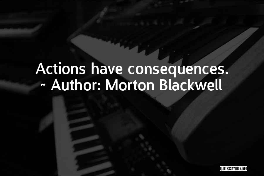 Morton Blackwell Quotes: Actions Have Consequences.