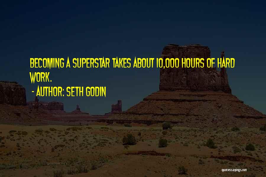 Seth Godin Quotes: Becoming A Superstar Takes About 10,000 Hours Of Hard Work.