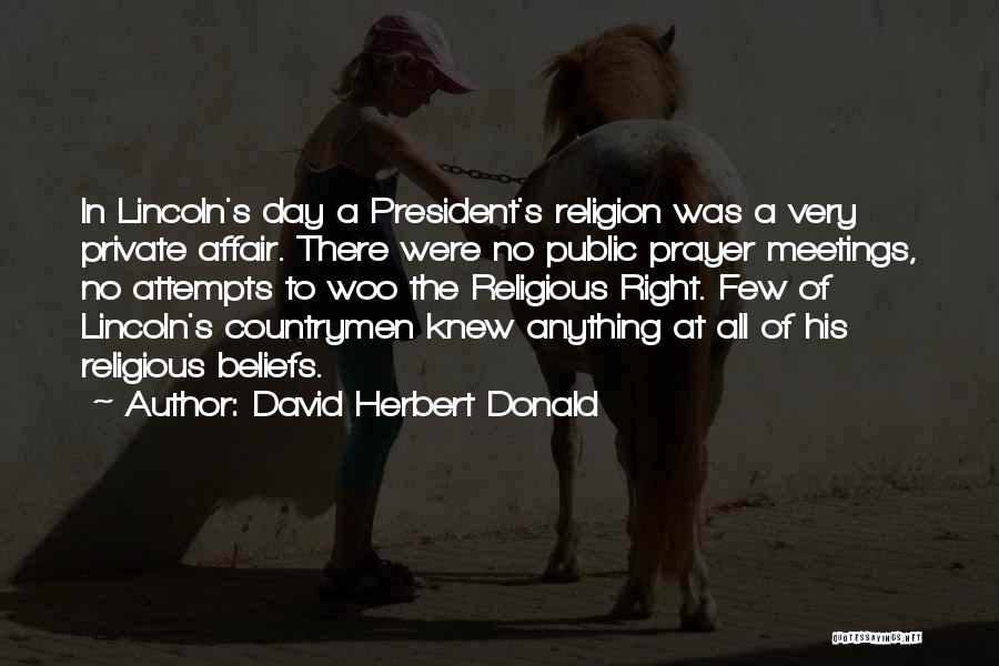 David Herbert Donald Quotes: In Lincoln's Day A President's Religion Was A Very Private Affair. There Were No Public Prayer Meetings, No Attempts To