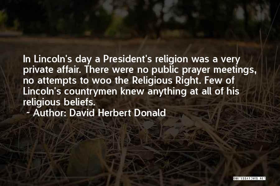 David Herbert Donald Quotes: In Lincoln's Day A President's Religion Was A Very Private Affair. There Were No Public Prayer Meetings, No Attempts To
