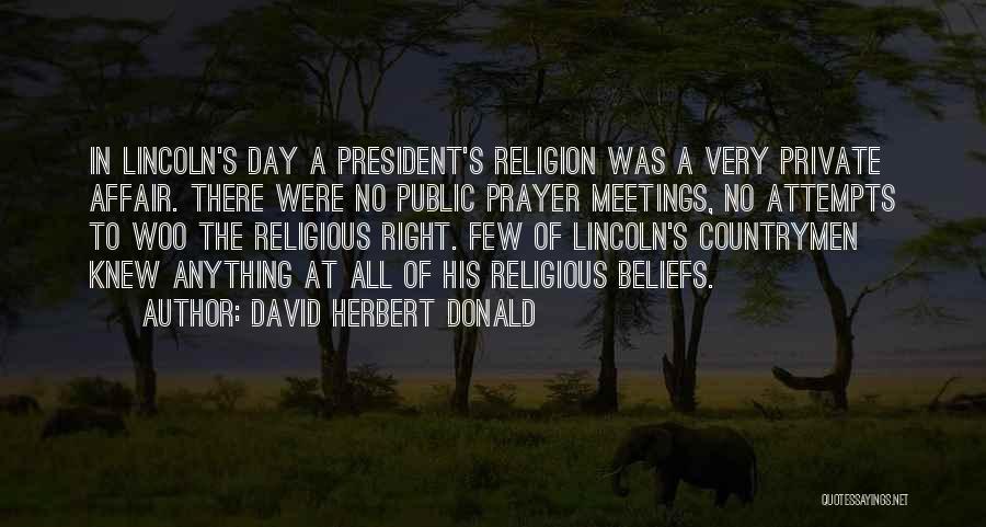 David Herbert Donald Quotes: In Lincoln's Day A President's Religion Was A Very Private Affair. There Were No Public Prayer Meetings, No Attempts To