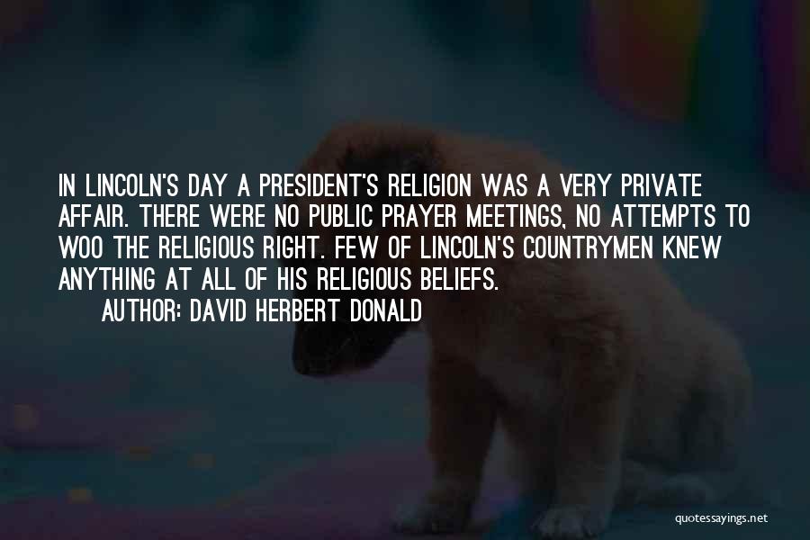 David Herbert Donald Quotes: In Lincoln's Day A President's Religion Was A Very Private Affair. There Were No Public Prayer Meetings, No Attempts To