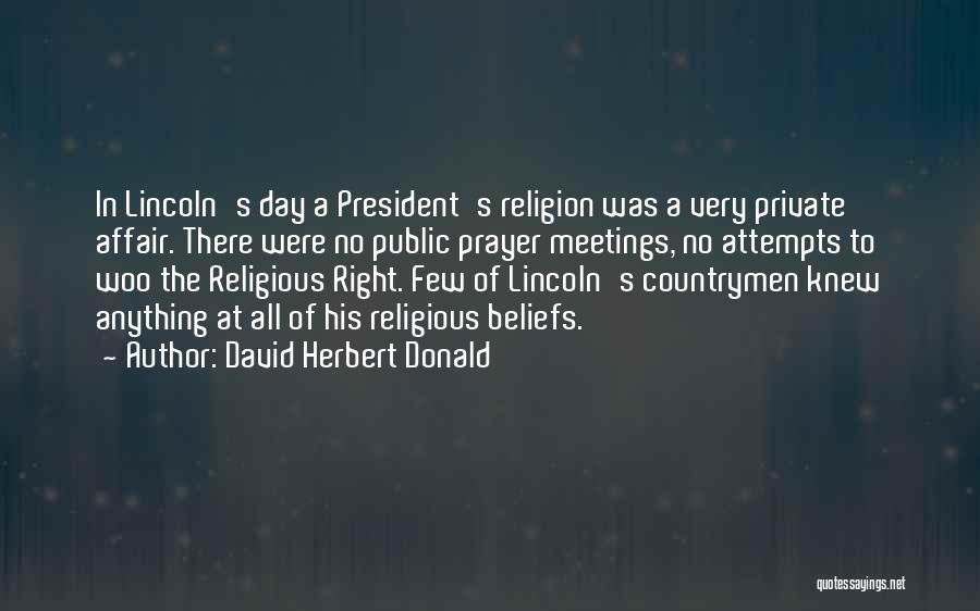 David Herbert Donald Quotes: In Lincoln's Day A President's Religion Was A Very Private Affair. There Were No Public Prayer Meetings, No Attempts To